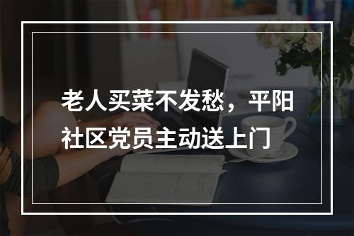 老人买菜不发愁，平阳社区党员主动送上门