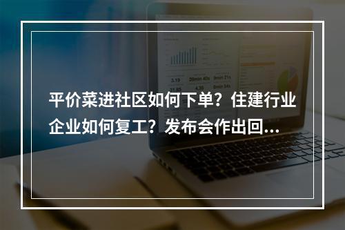平价菜进社区如何下单？住建行业企业如何复工？发布会作出回应