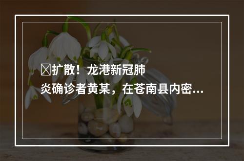​扩散！龙港新冠肺炎确诊者黄某，在苍南县内密切接触者已排查出99名，仍在追踪