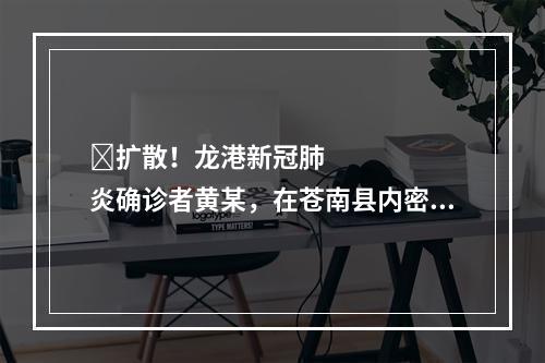 ​扩散！龙港新冠肺炎确诊者黄某，在苍南县内密切接触者已排查出99名，仍在追踪