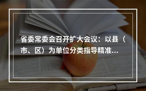 省委常委会召开扩大会议：以县（市、区）为单位分类指导精准施策