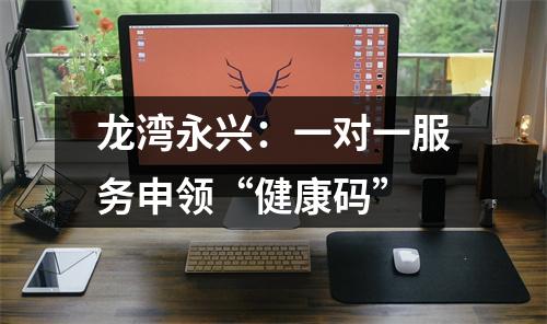 龙湾永兴：一对一服务申领“健康码”