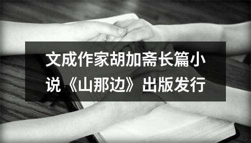 文成作家胡加斋长篇小说《山那边》出版发行