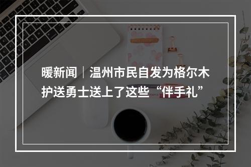 暖新闻｜温州市民自发为格尔木护送勇士送上了这些“伴手礼”