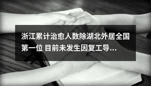 浙江累计治愈人数除湖北外居全国第一位 目前未发生因复工导致的确诊病例