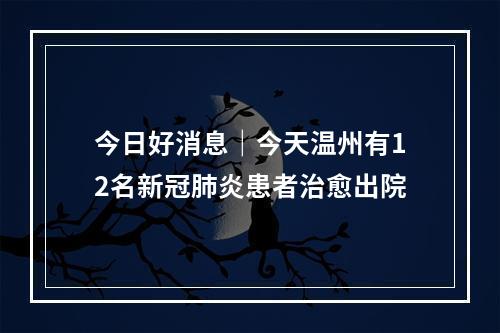 今日好消息｜今天温州有12名新冠肺炎患者治愈出院
