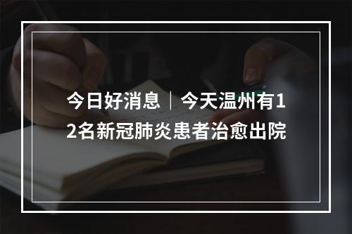 今日好消息｜今天温州有12名新冠肺炎患者治愈出院