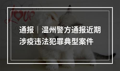 通报｜温州警方通报近期涉疫违法犯罪典型案件