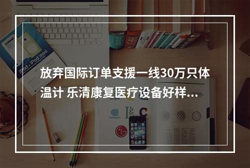 放弃国际订单支援一线30万只体温计 乐清康复医疗设备好样的