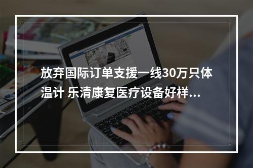 放弃国际订单支援一线30万只体温计 乐清康复医疗设备好样的