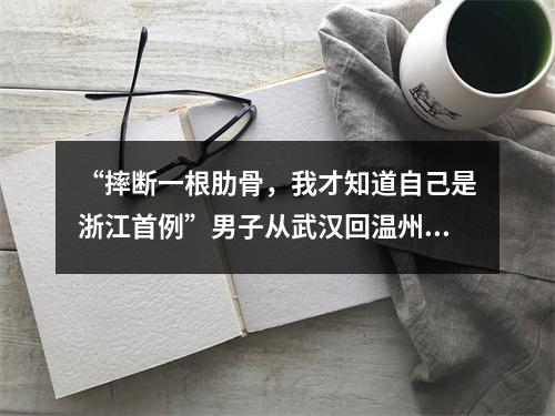 “摔断一根肋骨，我才知道自己是浙江首例”男子从武汉回温州过年，一直以为感冒了