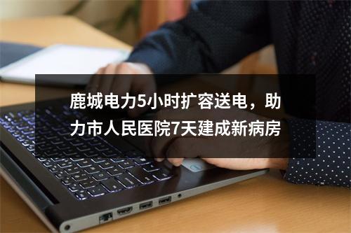 鹿城电力5小时扩容送电，助力市人民医院7天建成新病房