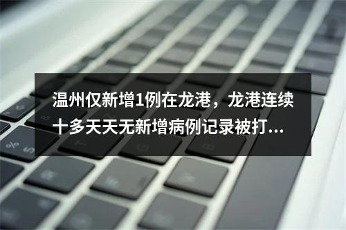 温州仅新增1例在龙港，龙港连续十多天天无新增病例记录被打破