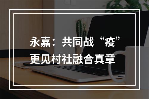 永嘉：共同战“疫”更见村社融合真章