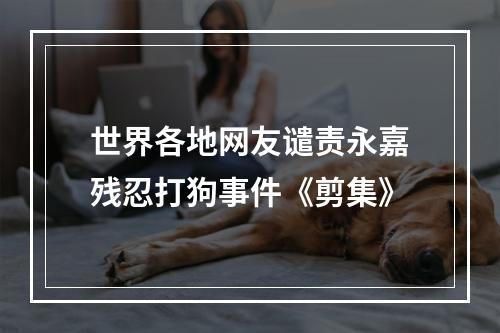 世界各地网友谴责永嘉残忍打狗事件《剪集》