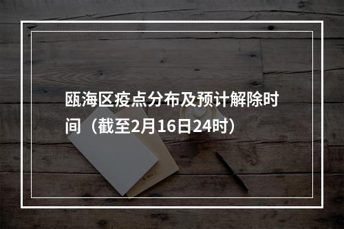 瓯海区疫点分布及预计解除时间（截至2月16日24时）