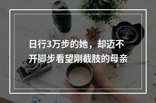 日行3万步的她，却迈不开脚步看望刚截肢的母亲