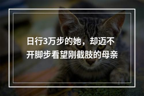 日行3万步的她，却迈不开脚步看望刚截肢的母亲