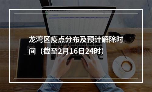 龙湾区疫点分布及预计解除时间（截至2月16日24时）