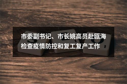 市委副书记、市长姚高员赴瓯海检查疫情防控和复工复产工作