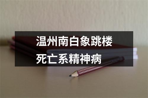 温州南白象跳楼死亡系精神病