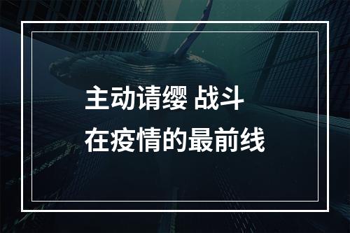 主动请缨 战斗在疫情的最前线
