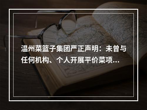 温州菜篮子集团严正声明：未曾与任何机构、个人开展平价菜项目合作运营