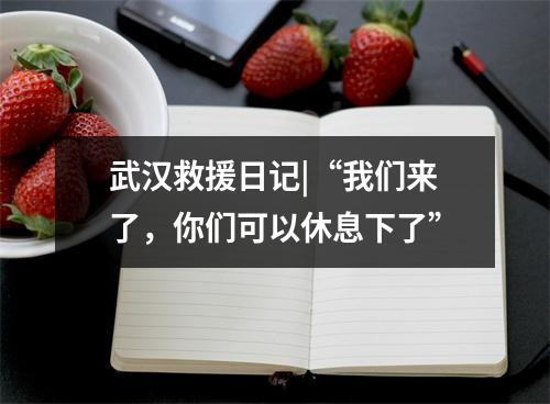 武汉救援日记|“我们来了，你们可以休息下了”