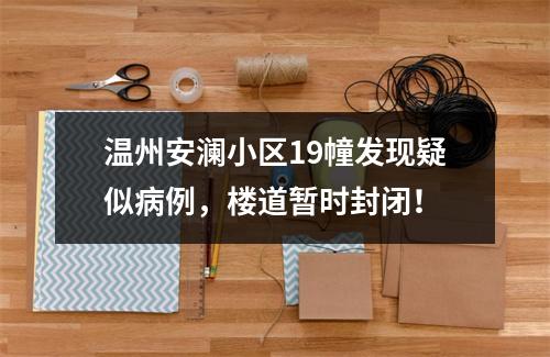 温州安澜小区19幢发现疑似病例，楼道暂时封闭！