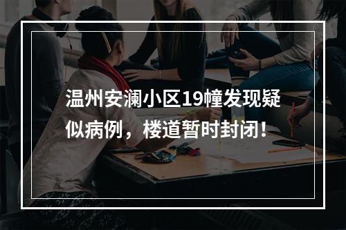 温州安澜小区19幢发现疑似病例，楼道暂时封闭！