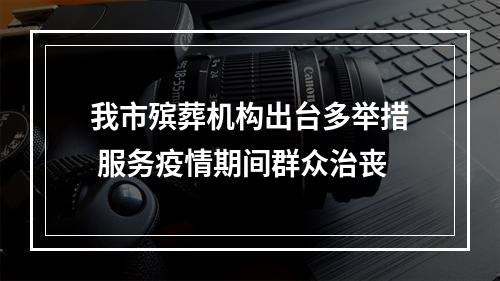 我市殡葬机构出台多举措 服务疫情期间群众治丧
