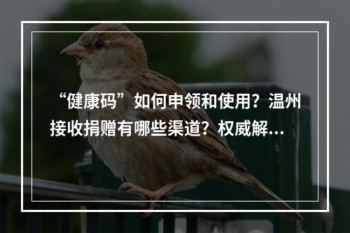 “健康码”如何申领和使用？温州接收捐赠有哪些渠道？权威解答都在这里