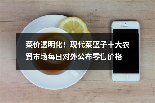 菜价透明化！现代菜篮子十大农贸市场每日对外公布零售价格