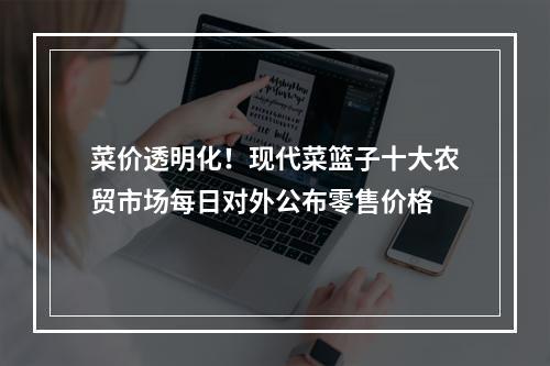 菜价透明化！现代菜篮子十大农贸市场每日对外公布零售价格