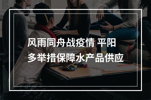 风雨同舟战疫情 平阳多举措保障水产品供应