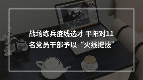 战场练兵疫线选才 平阳对11名党员干部予以“火线提拔”