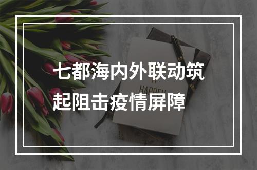 七都海内外联动筑起阻击疫情屏障