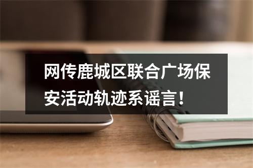 网传鹿城区联合广场保安活动轨迹系谣言！