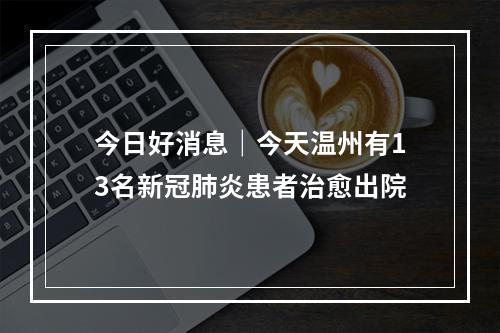 今日好消息｜今天温州有13名新冠肺炎患者治愈出院