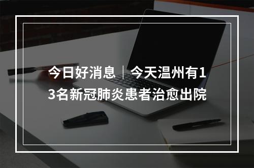 今日好消息｜今天温州有13名新冠肺炎患者治愈出院