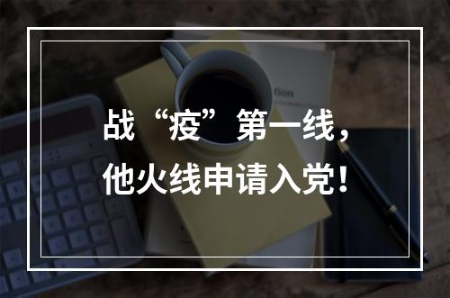战“疫”第一线，他火线申请入党！
