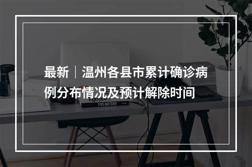 最新｜温州各县市累计确诊病例分布情况及预计解除时间