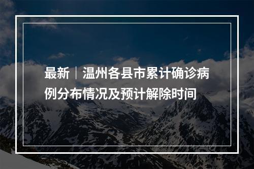 最新｜温州各县市累计确诊病例分布情况及预计解除时间