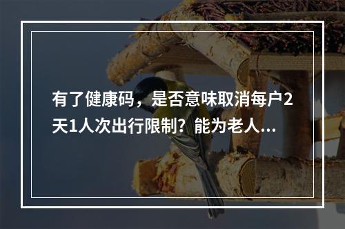 有了健康码，是否意味取消每户2天1人次出行限制？能为老人小孩代办吗？健康码十问十答