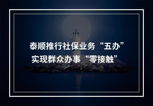 泰顺推行社保业务“五办” 实现群众办事“零接触”