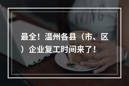 最全！温州各县（市、区）企业复工时间来了！