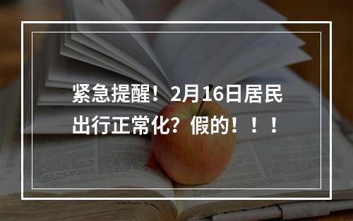 紧急提醒！2月16日居民出行正常化？假的！！！