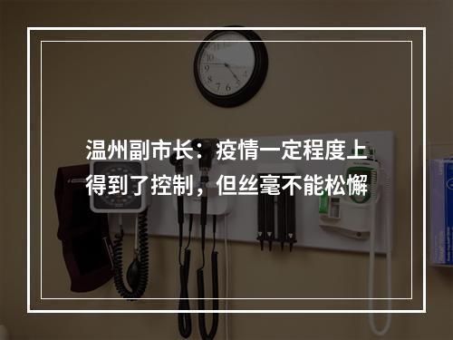 温州副市长：疫情一定程度上得到了控制，但丝毫不能松懈