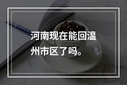 河南现在能回温州市区了吗。