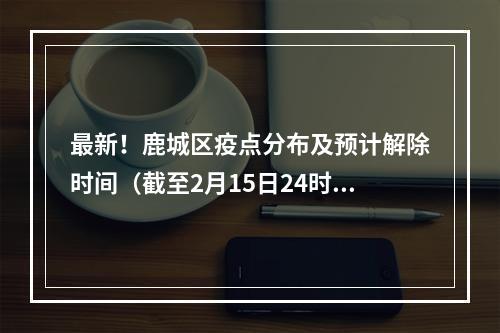 最新！鹿城区疫点分布及预计解除时间（截至2月15日24时）